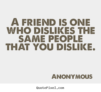 Quotes about friendship - A friend is one who dislikes the same people that you dislike.