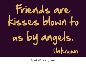Friends are kisses blown to us by angels. Unknown great friendship quote