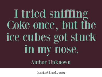 I tried sniffing coke once, but the ice cubes got stuck in my.. Author Unknown famous friendship quotes
