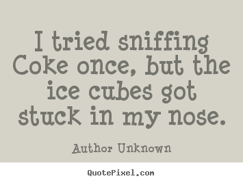 Author Unknown picture quote - I tried sniffing coke once, but the ice cubes got stuck in my nose. - Friendship quote