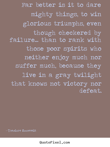 Quote about friendship - Far better is it to dare mighty things, to win glorious triumphs,..