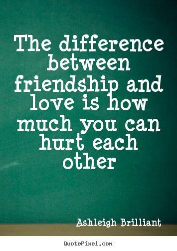 The difference between friendship and love is how much you can hurt.. Ashleigh Brilliant famous friendship quotes