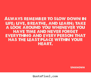 Always remember to slow down in life; live, breathe, and learn;.. Unknown good friendship quotes
