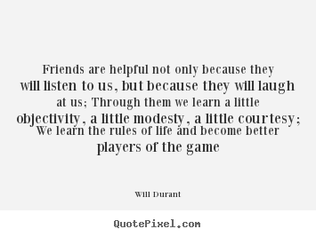 Friends are helpful not only because they will listen to us, but because.. Will Durant best friendship quotes