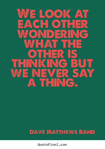 Dave Matthews Band picture quotes - We look at each other wondering what the other is thinking.. - Friendship quotes
