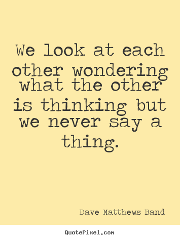 Friendship quote - We look at each other wondering what the other is thinking but..