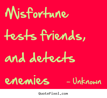 Misfortune tests friends, and detects enemies Unknown popular friendship sayings