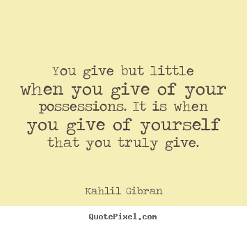 Friendship quotes - You give but little when you give of your possessions...