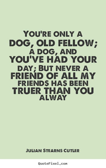 Julian Stearns Cutler photo quotes - You're only a dog, old fellow; a dog, and you've had.. - Friendship sayings