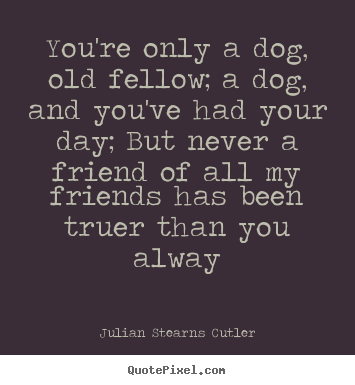 Create custom photo quotes about friendship - You're only a dog, old fellow; a dog, and you've had..