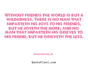 Without friends the world is but a wilderness... Francis Bacon, Sr. greatest friendship quote