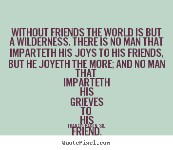 Friendship quotes - Without friends the world is but a wilderness. there is no man that..