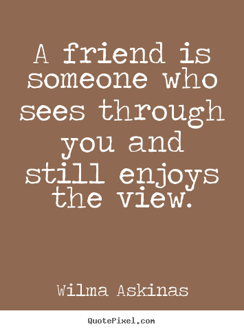 Wilma Askinas image quotes - A friend is someone who sees through you and still enjoys the.. - Friendship quotes