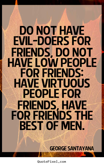 Do not have evil-doers for friends, do not.. George Santayana great friendship quotes