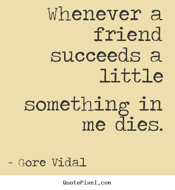 Quote about friendship - Whenever a friend succeeds a little something in me dies.