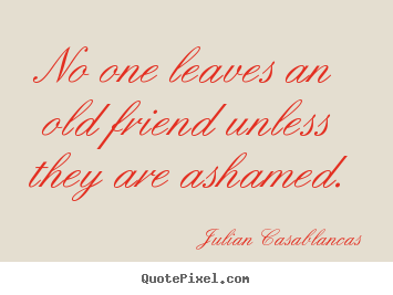 Quotes about friendship - No one leaves an old friend unless they are ashamed.