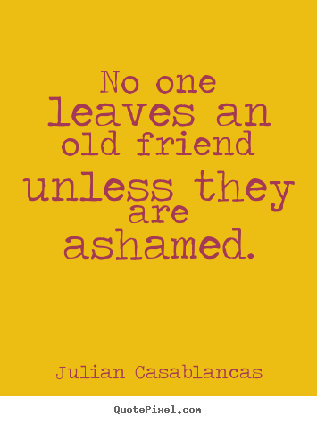 No one leaves an old friend unless they are ashamed. Julian Casablancas  friendship sayings