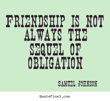 Friendship is not always the sequel of obligation Samuel Johnson best friendship quote
