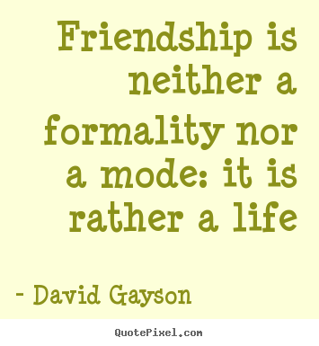Quotes about friendship - Friendship is neither a formality nor a mode: it is rather a life
