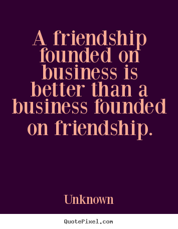 A friendship founded on business is better than a.. Unknown good friendship quotes