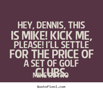 Quotes about friendship - Hey, dennis, this is mike! kick me, please!..