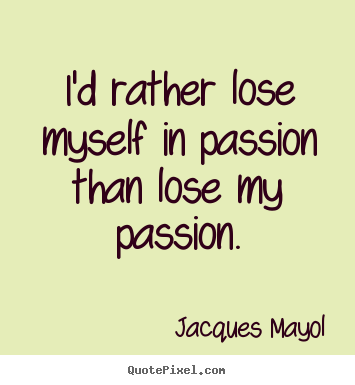 Friendship quote - I'd rather lose myself in passion than lose my passion.