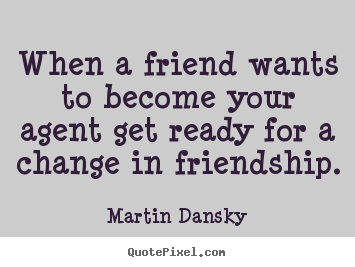 Friendship quotes - When a friend wants to become your agent get..