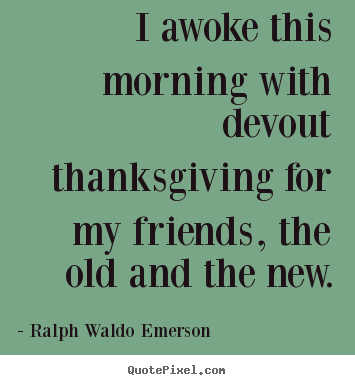 I awoke this morning with devout thanksgiving for my friends, the.. Ralph Waldo Emerson popular friendship quote