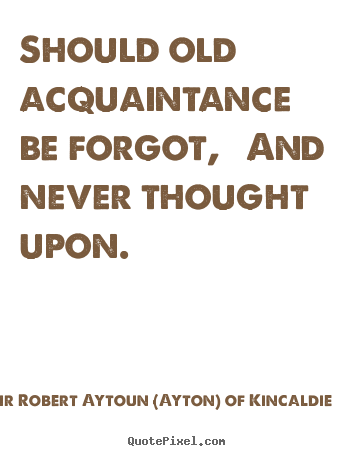 Sir Robert Aytoun (Ayton) Of Kincaldie picture quotes - Should old acquaintance be forgot, and never thought.. - Friendship quote