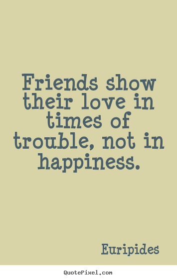Friends show their love in times of trouble, not in happiness. Euripides famous friendship quotes