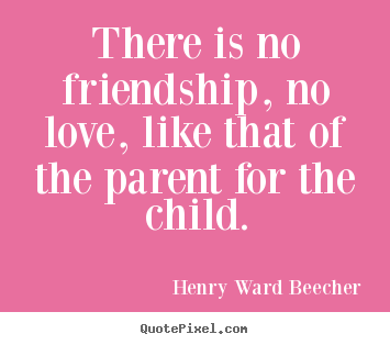 Friendship quote - There is no friendship, no love, like that of the parent for the child.