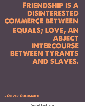 Friendship is a disinterested commerce between equals; love,.. Oliver Goldsmith greatest friendship quote