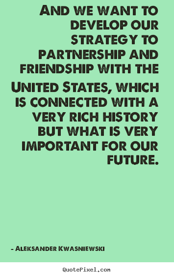 Quote about friendship - And we want to develop our strategy to partnership and..