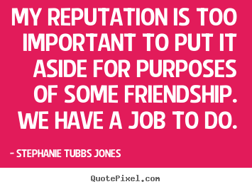 My reputation is too important to put it aside for purposes of some.. Stephanie Tubbs Jones famous friendship sayings