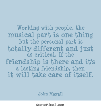 Friendship quotes - Working with people, the musical part is one thing but the personal..