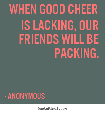 Anonymous picture quotes - When good cheer is lacking, our friends will be packing. - Friendship quote