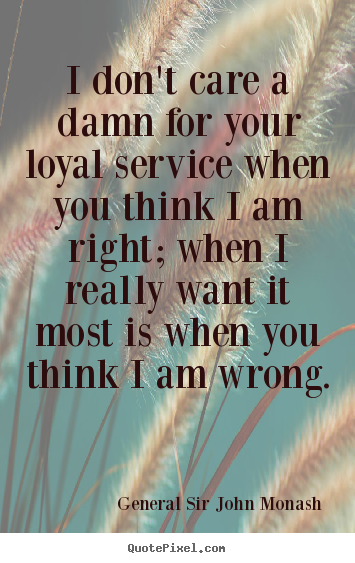General Sir John Monash photo sayings - I don't care a damn for your loyal service when you think i.. - Friendship quote