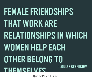 Female friendships that work are relationships in which women help.. Louise Bernikow best friendship quotes