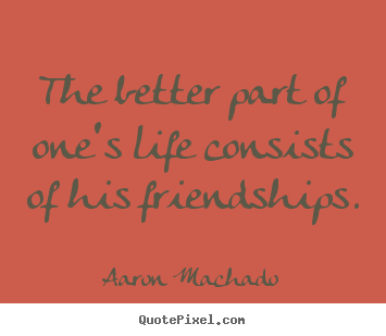 Aaron Machado photo quotes - The better part of one's life consists of his friendships. - Friendship quotes