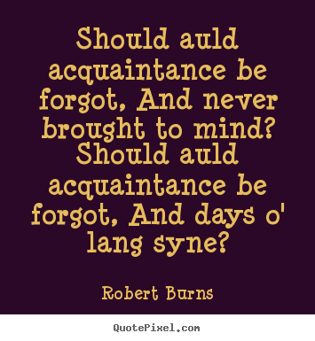 Should auld acquaintance be forgot, and never brought to mind?.. Robert Burns famous friendship quote