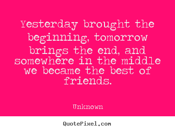 Unknown picture quotes - Yesterday brought the beginning, tomorrow brings the end, and somewhere.. - Friendship quote