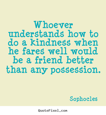 Quotes about friendship - Whoever understands how to do a kindness when he..