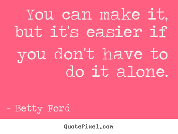 Friendship quotes - You can make it, but it's easier if you don't have to do it alone.