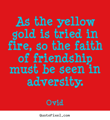 Design your own picture quotes about friendship - As the yellow gold is tried in fire, so the faith of friendship..
