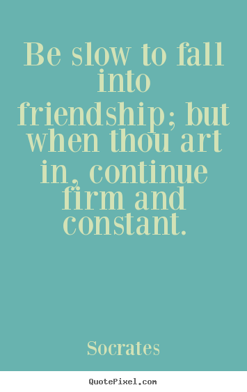 Be slow to fall into friendship; but when thou art in, continue.. Socrates popular friendship quotes