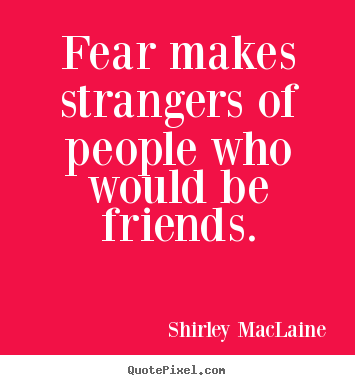 Quotes about friendship - Fear makes strangers of people who would be friends.