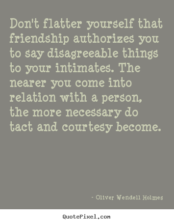 Oliver Wendell Holmes poster quotes - Don't flatter yourself that friendship authorizes.. - Friendship quotes