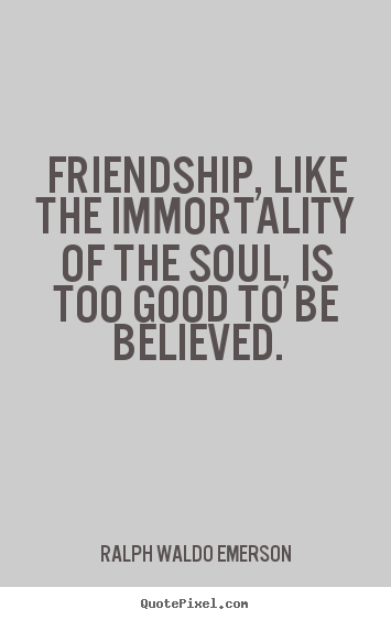Friendship, like the immortality of the soul, is too good.. Ralph Waldo Emerson popular friendship quote
