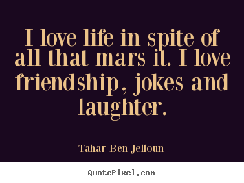 Friendship quotes - I love life in spite of all that mars it...