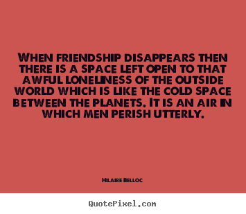Hilaire Belloc picture quotes - When friendship disappears then there is a space.. - Friendship quotes